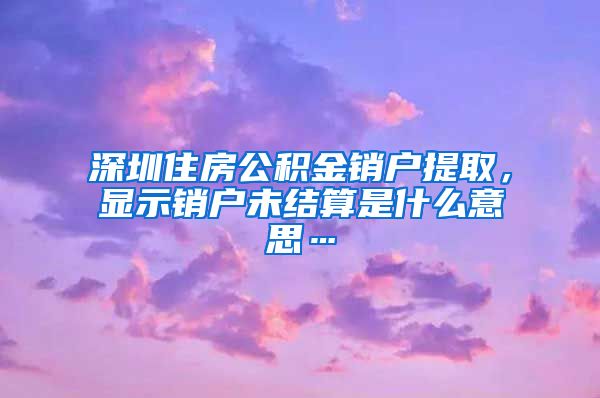 深圳住房公积金销户提取，显示销户未结算是什么意思…