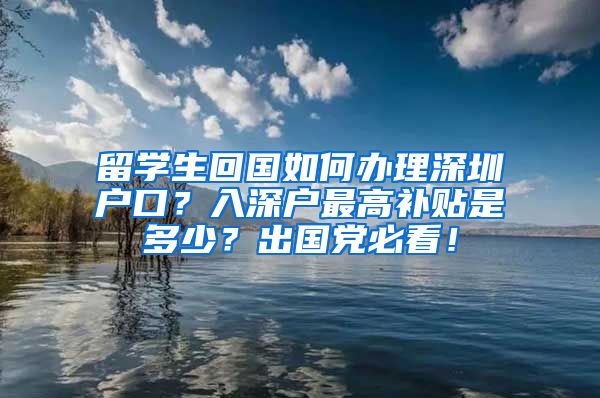 留学生回国如何办理深圳户口？入深户最高补贴是多少？出国党必看！