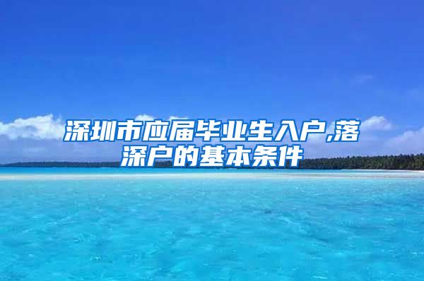 深圳市应届毕业生入户,落深户的基本条件