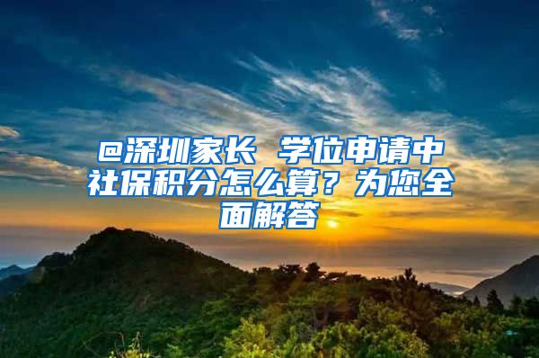 @深圳家长 学位申请中社保积分怎么算？为您全面解答