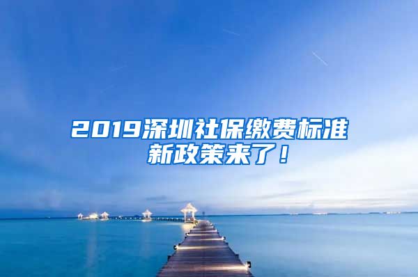 2019深圳社保缴费标准 新政策来了！
