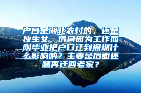 户口是湖北农村的，还是独生女，请问因为工作而刚毕业把户口迁到深圳什么影响呐？主要是后面还想再迁回老家？