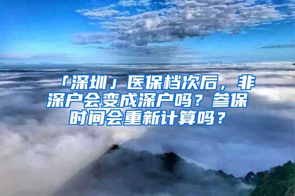 「深圳」医保档次后，非深户会变成深户吗？参保时间会重新计算吗？