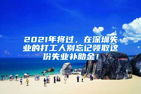 2021年将过，在深圳失业的打工人别忘记领取这份失业补助金！