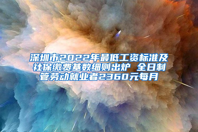 深圳市2022年最低工资标准及社保缴费基数细则出炉 全日制管劳动就业者2360元每月