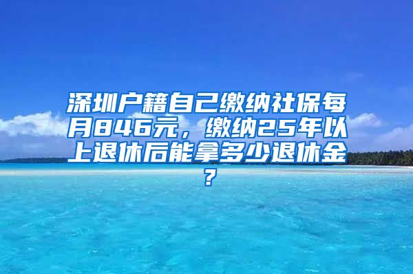 深圳户籍自己缴纳社保每月846元，缴纳25年以上退休后能拿多少退休金？
