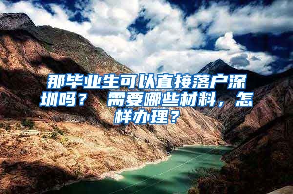 那毕业生可以直接落户深圳吗？ 需要哪些材料，怎样办理？