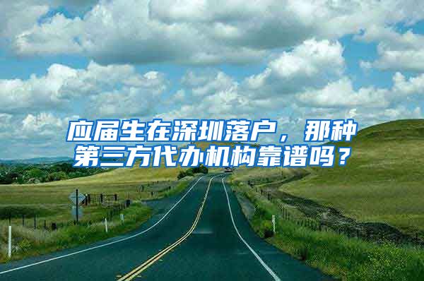 应届生在深圳落户，那种第三方代办机构靠谱吗？