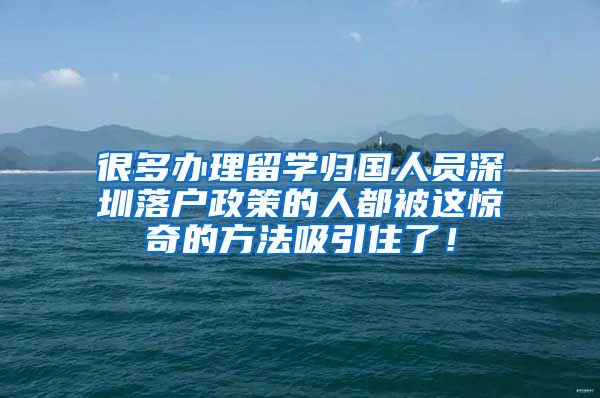 很多办理留学归国人员深圳落户政策的人都被这惊奇的方法吸引住了！