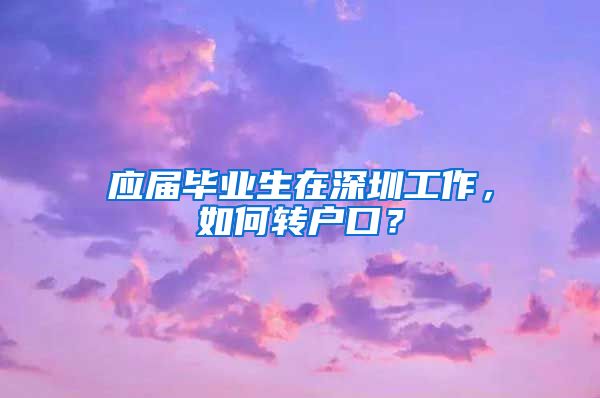 应届毕业生在深圳工作，如何转户口？