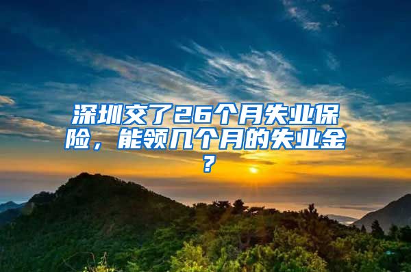 深圳交了26个月失业保险，能领几个月的失业金？