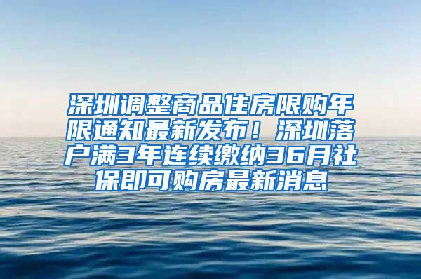 深圳调整商品住房限购年限通知最新发布！深圳落户满3年连续缴纳36月社保即可购房最新消息