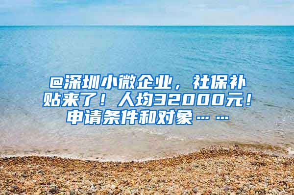 @深圳小微企业，社保补贴来了！人均32000元！申请条件和对象……