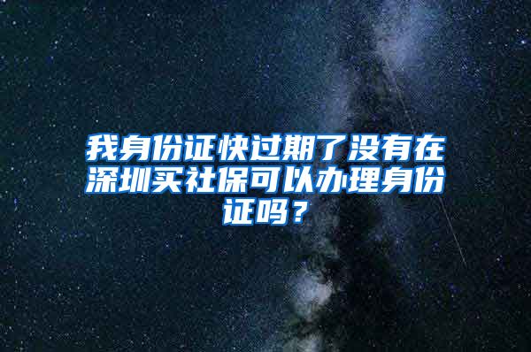 我身份证快过期了没有在深圳买社保可以办理身份证吗？