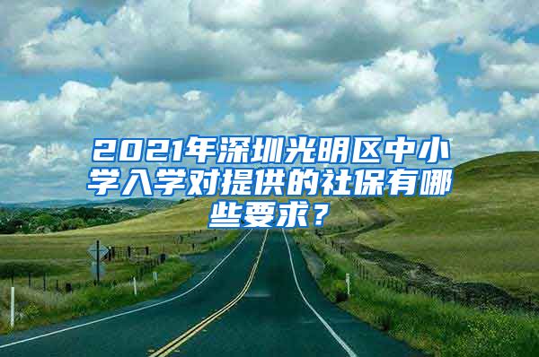 2021年深圳光明区中小学入学对提供的社保有哪些要求？