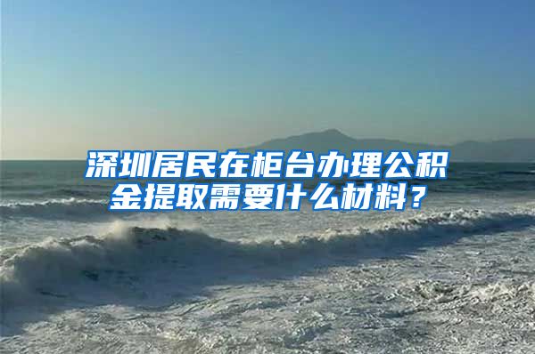 深圳居民在柜台办理公积金提取需要什么材料？