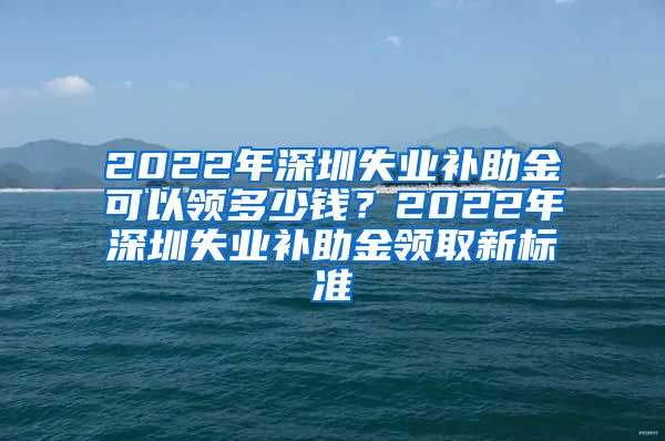 2022年深圳失业补助金可以领多少钱？2022年深圳失业补助金领取新标准