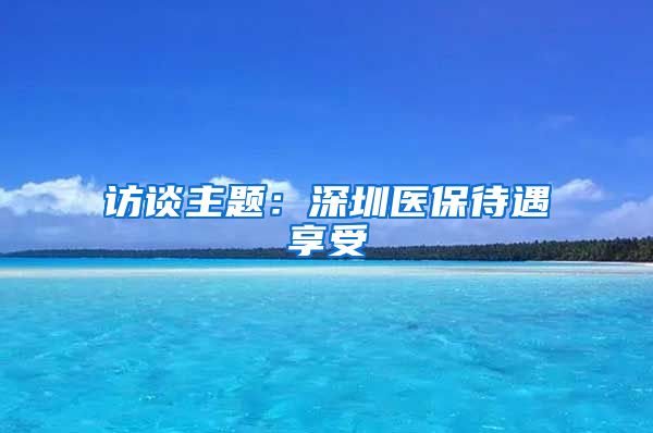 访谈主题：深圳医保待遇享受