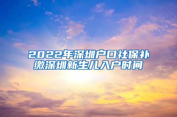 2022年深圳户口社保补缴深圳新生儿入户时间