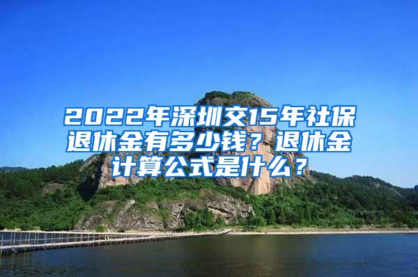 2022年深圳交15年社保退休金有多少钱？退休金计算公式是什么？