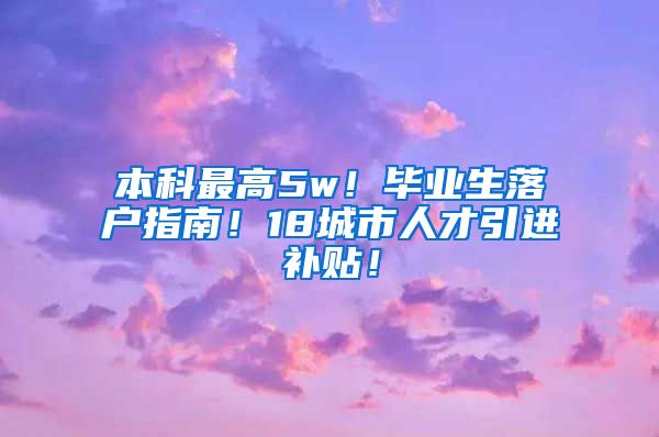 本科最高5w！毕业生落户指南！18城市人才引进补贴！