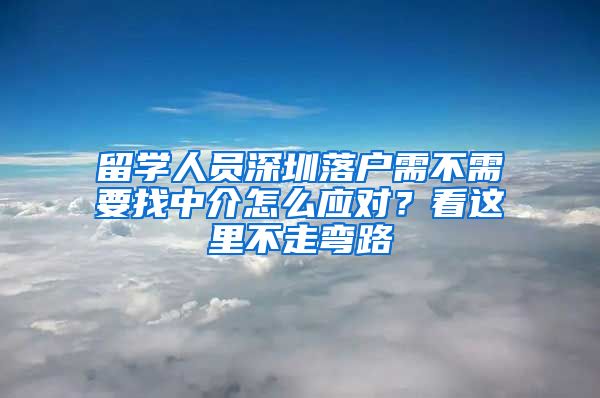 留学人员深圳落户需不需要找中介怎么应对？看这里不走弯路