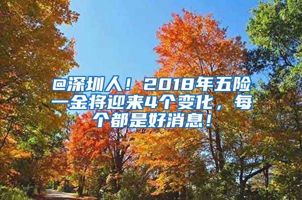 @深圳人！2018年五险一金将迎来4个变化，每个都是好消息！