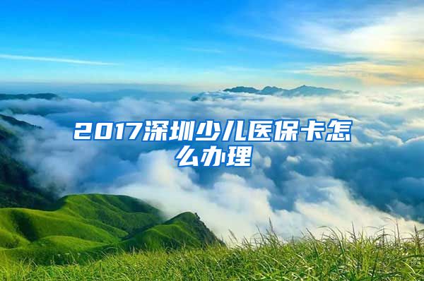 2017深圳少儿医保卡怎么办理