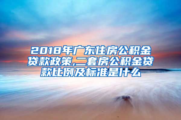 2018年广东住房公积金贷款政策,二套房公积金贷款比例及标准是什么