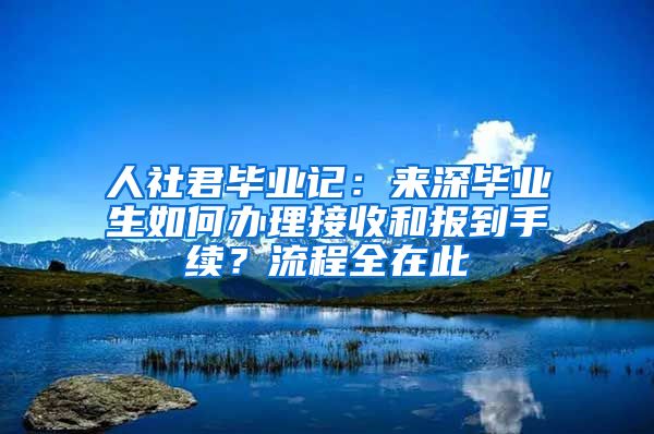 人社君毕业记：来深毕业生如何办理接收和报到手续？流程全在此