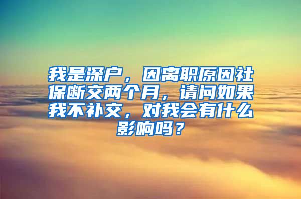 我是深户，因离职原因社保断交两个月，请问如果我不补交，对我会有什么影响吗？