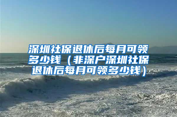 深圳社保退休后每月可领多少钱（非深户深圳社保退休后每月可领多少钱）