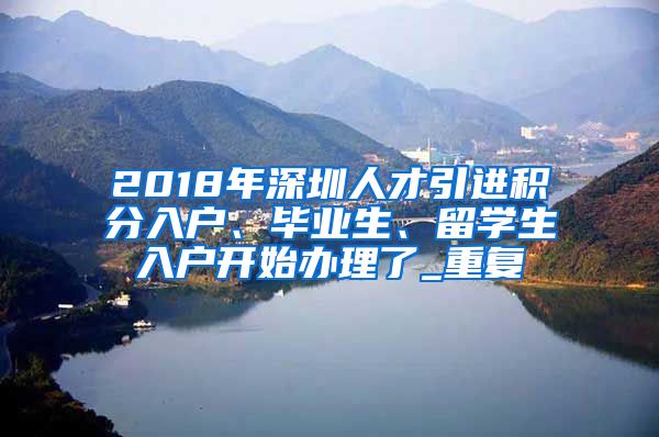 2018年深圳人才引进积分入户、毕业生、留学生入户开始办理了_重复