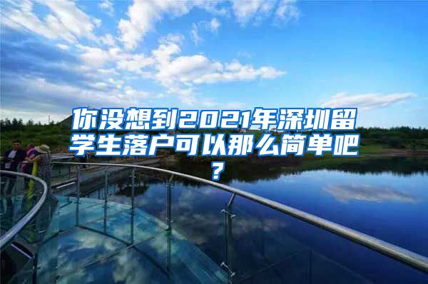 你没想到2021年深圳留学生落户可以那么简单吧？