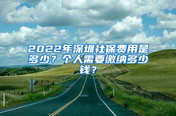 2022年深圳社保费用是多少？个人需要缴纳多少钱？