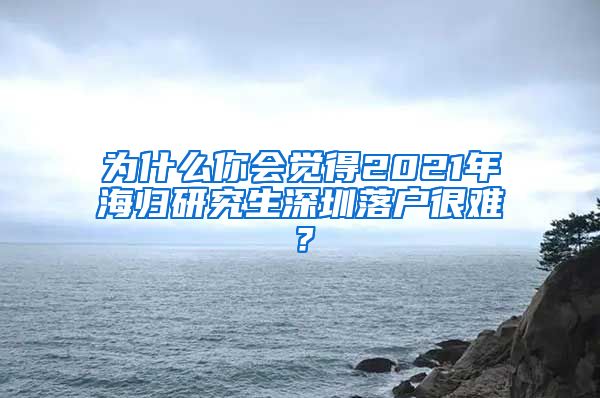 为什么你会觉得2021年海归研究生深圳落户很难？