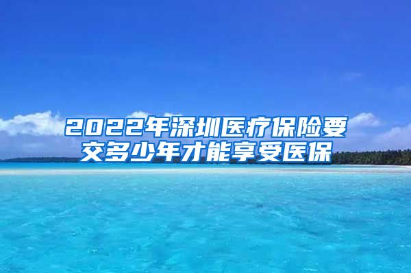 2022年深圳医疗保险要交多少年才能享受医保