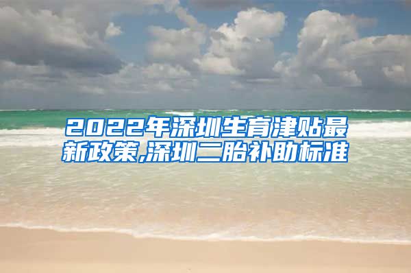 2022年深圳生育津贴最新政策,深圳二胎补助标准