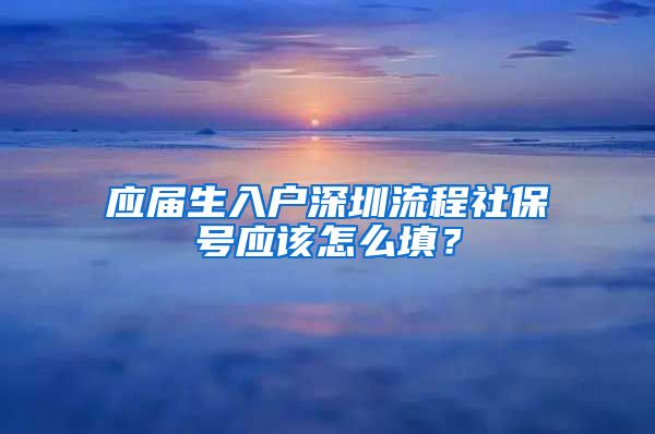 应届生入户深圳流程社保号应该怎么填？