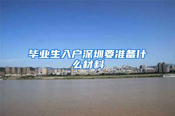 毕业生入户深圳要准备什么材料