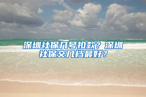 深圳社保几号扣款？深圳社保交几档最好？