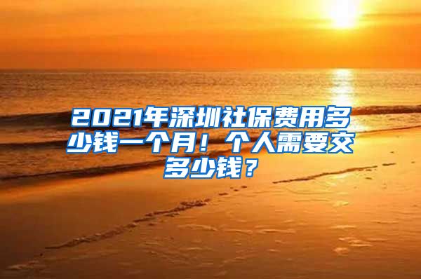 2021年深圳社保费用多少钱一个月！个人需要交多少钱？