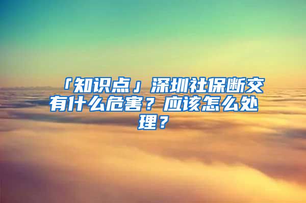 「知识点」深圳社保断交有什么危害？应该怎么处理？