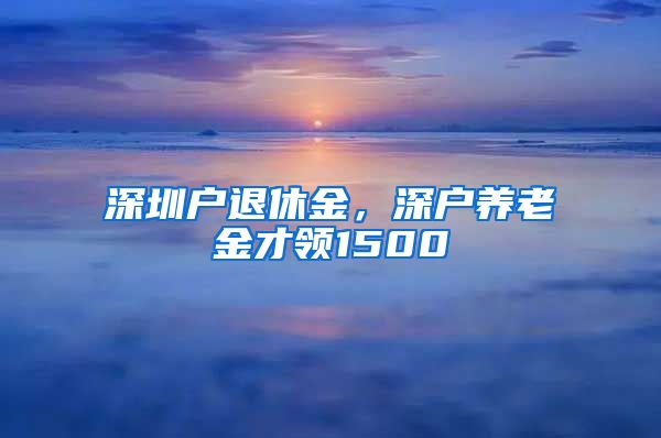 深圳户退休金，深户养老金才领1500