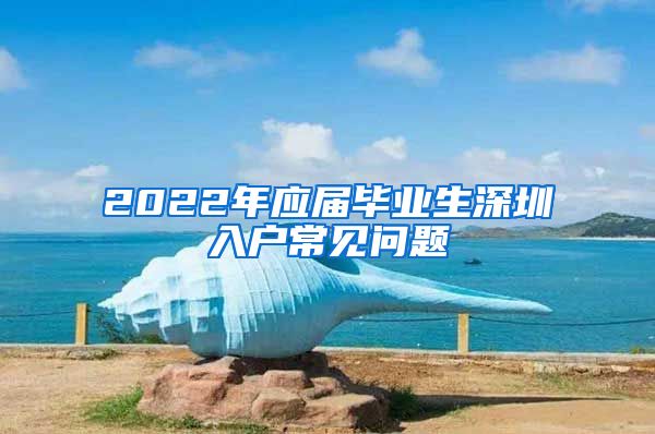 2022年应届毕业生深圳入户常见问题