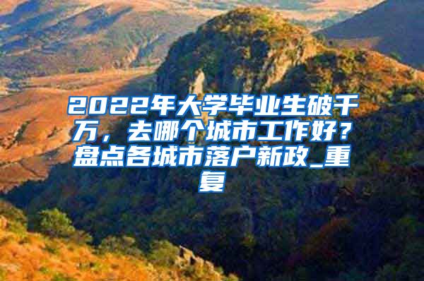 2022年大学毕业生破千万，去哪个城市工作好？盘点各城市落户新政_重复