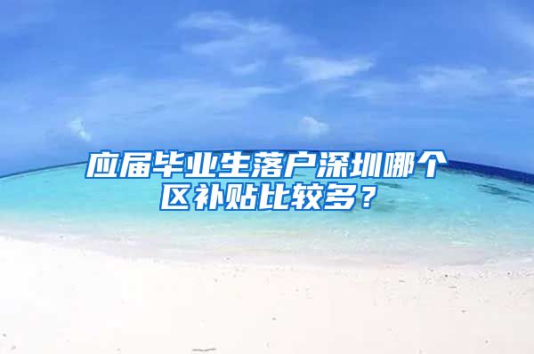 应届毕业生落户深圳哪个区补贴比较多？