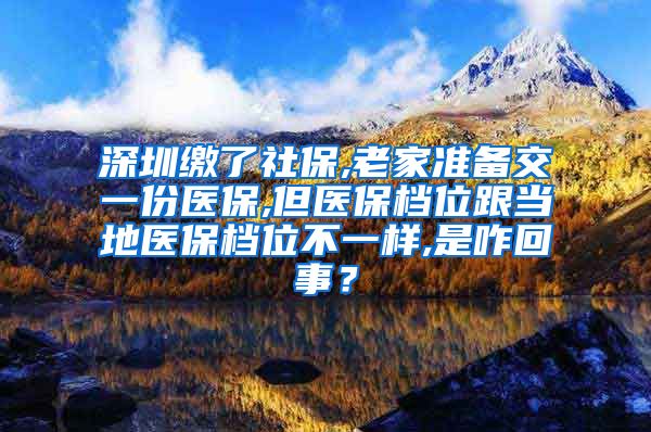 深圳缴了社保,老家准备交一份医保,但医保档位跟当地医保档位不一样,是咋回事？