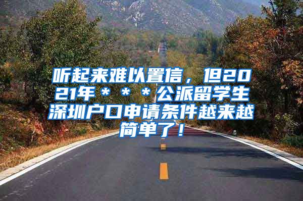 听起来难以置信，但2021年＊＊＊公派留学生深圳户口申请条件越来越简单了！