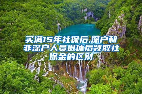 买满15年社保后,深户和非深户人员退休后领取社保金的区别